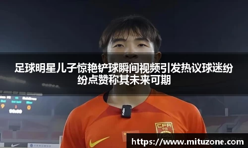 足球明星儿子惊艳铲球瞬间视频引发热议球迷纷纷点赞称其未来可期